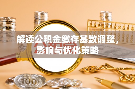海勃湾解读公积金缴存基数调整，影响与优化策略