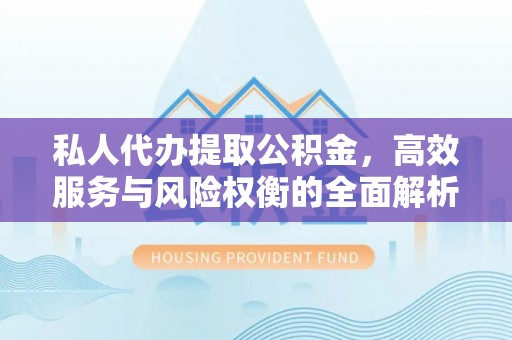 海勃湾私人代办提取公积金，高效服务与风险权衡的全面解析