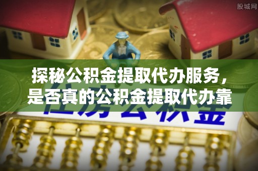 海勃湾探秘公积金提取代办服务，是否真的公积金提取代办靠谱吗？
