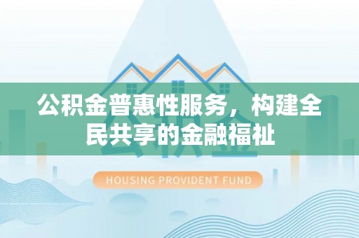 海勃湾公积金普惠性服务，构建全民共享的金融福祉
