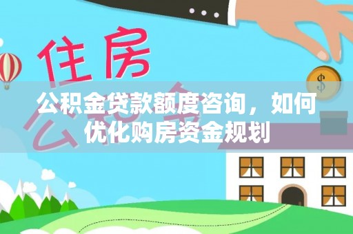 海勃湾公积金贷款额度咨询，如何优化购房资金规划