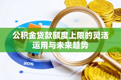 海勃湾公积金贷款额度上限的灵活运用与未来趋势