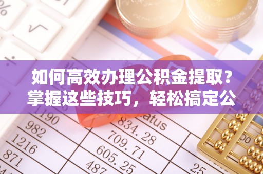 海勃湾如何高效办理公积金提取？掌握这些技巧，轻松搞定公积金代办提取