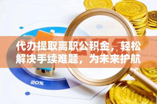 海勃湾代办提取离职公积金，轻松解决手续难题，为未来护航
