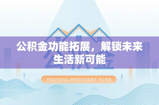 海勃湾公积金功能拓展，解锁未来生活新可能