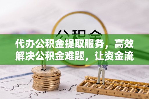 海勃湾代办公积金提取服务，高效解决公积金难题，让资金流动更灵活