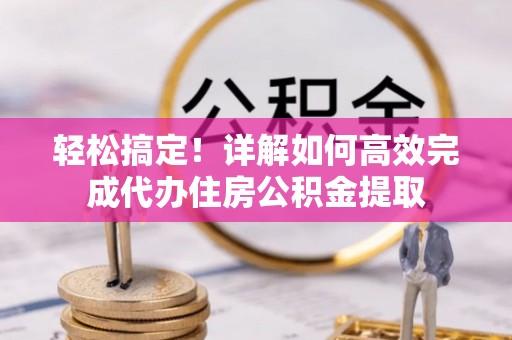 海勃湾轻松搞定！详解如何高效完成代办住房公积金提取