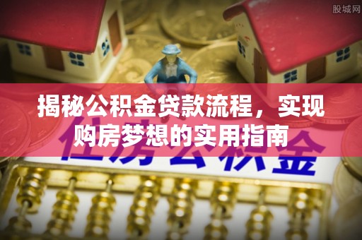 海勃湾揭秘公积金贷款流程，实现购房梦想的实用指南