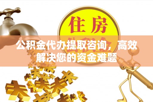 海勃湾公积金代办提取咨询，高效解决您的资金难题